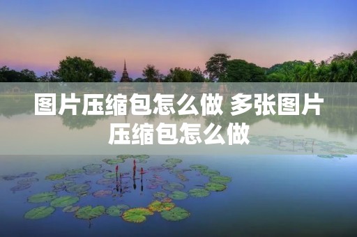 图片压缩包怎么做 多张图片压缩包怎么做