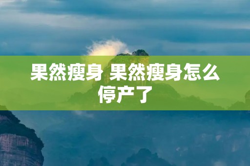 果然瘦身 果然瘦身怎么停产了