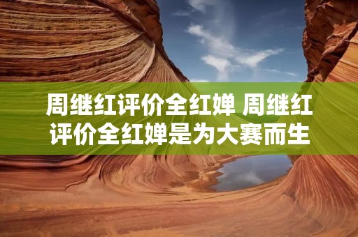 周继红评价全红婵 周继红评价全红婵是为大赛而生