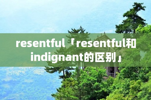 resentful「resentful和indignant的区别」