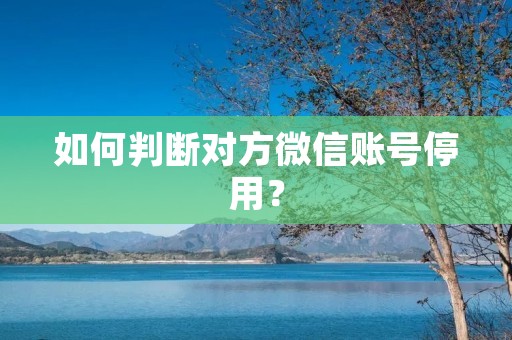 如何判断对方微信账号停用? 如何判断对方微信账号停用?
