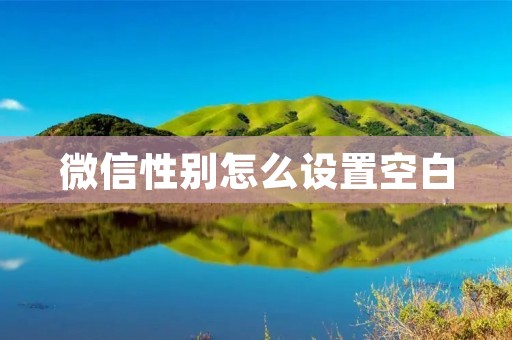 微信性别怎么设置空白：教你轻松避免性别暴露的尴尬