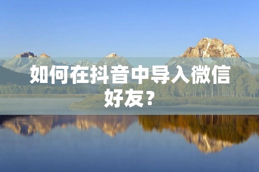 如何在抖音中导入微信好友? 如何在抖音中导入微信好友?