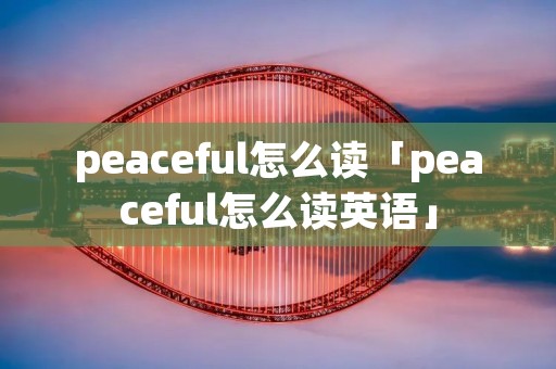 peaceful怎么读「peaceful怎么读英语」