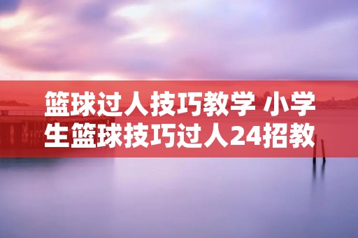 篮球过人技巧教学 小学生篮球技巧过人24招教学