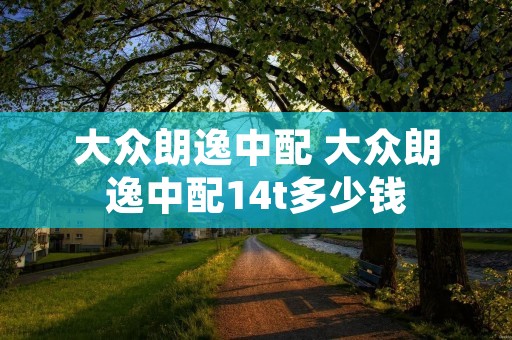 大众朗逸中配 大众朗逸中配14t多少钱 大众朗逸中配 大众朗逸中配14t多少钱