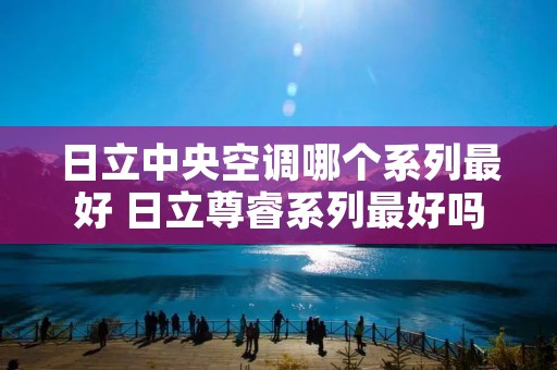 日立中央空调哪个系列最好 日立尊睿系列最好吗 日立中央空调哪个系列最好 日立尊睿系列最好吗