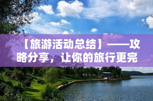 【旅游活动总结】——攻略分享,让你的旅行更完美