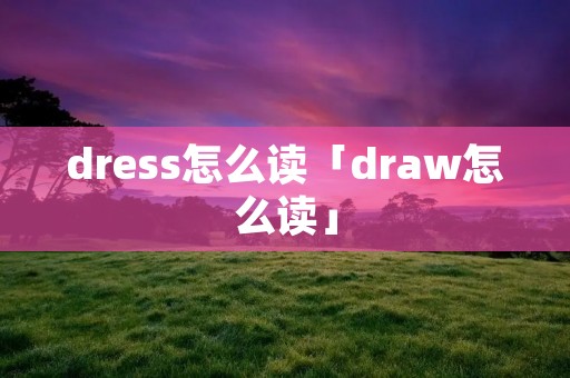 dress怎么读「draw怎么读」 dress怎么读「draw怎么读」
