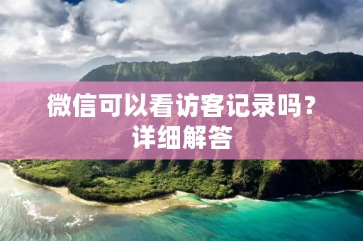 微信可以看访客记录吗?详细解答 微信可以看访客记录吗?详细解答