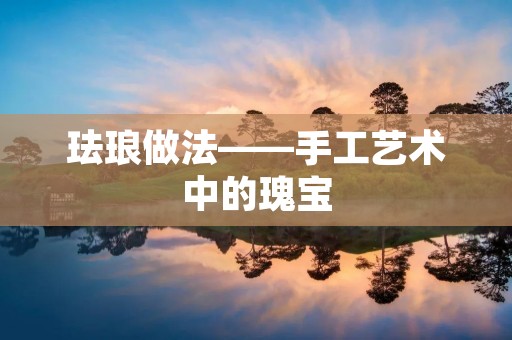 珐琅做法——手工艺术中的瑰宝 珐琅做法——手工艺术中的瑰宝