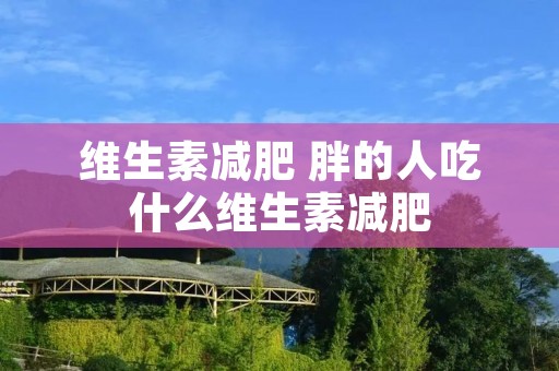 维生素减肥 胖的人吃什么维生素减肥 维生素减肥 胖的人吃什么维生素减肥