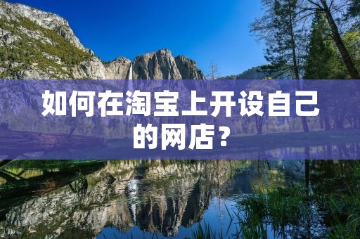 如何在淘宝上开设自己的网店? 如何在淘宝上开设自己的网店?