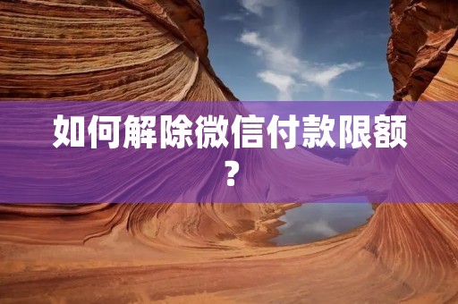 如何解除微信付款限额? 如何解除微信付款限额?