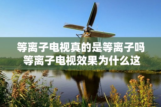等离子电视真的是等离子吗 等离子电视效果为什么这么好
