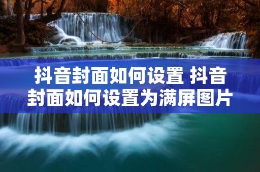 抖音封面如何设置 抖音封面如何设置为满屏图片