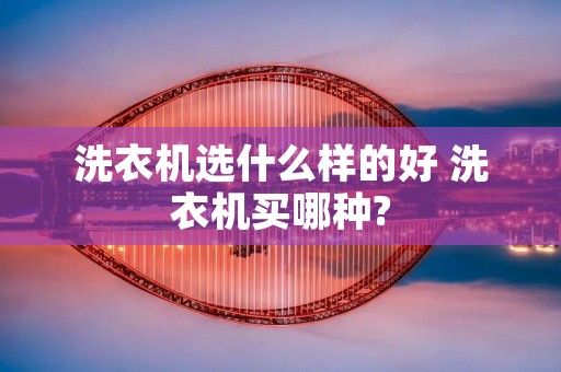 洗衣机选什么样的好 洗衣机买哪种? 洗衣机选什么样的好 洗衣机买哪种?
