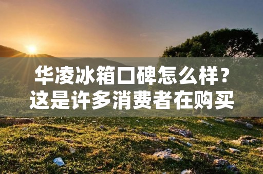 华凌冰箱口碑怎么样?这是许多消费者在购买冰箱时会关注的问题。华凌冰箱作为国内知名的家电品牌,其产品的质量和性价比备受消费者青睐。那么,华凌冰箱的口碑究竟如何呢?接下来,我们将为大家详细介绍。 华凌冰箱口碑怎么样?这是许多消费者在购买冰箱时会关注的问题。华凌冰箱作为国内知名的家电品牌,其产品的质量和性价比备受消费者青睐。那么,华凌冰箱的口碑究竟如何呢?接下来,我们将为大家详细介绍。