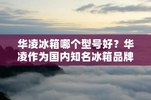 华凌冰箱哪个型号好?华凌作为国内知名冰箱品牌之一,其产品多种多样,消费者往往难以选择。在这里,我们将为您介绍华凌冰箱的几款热门型号,帮助您了解其特点和优缺点,以便您做出更明智的购买决策。 华凌冰箱哪个型号好?华凌作为国内知名冰箱品牌之一,其产品多种多样,消费者往往难以选择。在这里,我们将为您介绍华凌冰箱的几款热门型号,帮助您了解其特点和优缺点,以便您做出更明智的购买决策。