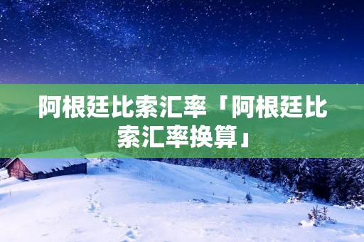 阿根廷比索汇率「阿根廷比索汇率换算」 阿根廷比索汇率「阿根廷比索汇率换算」