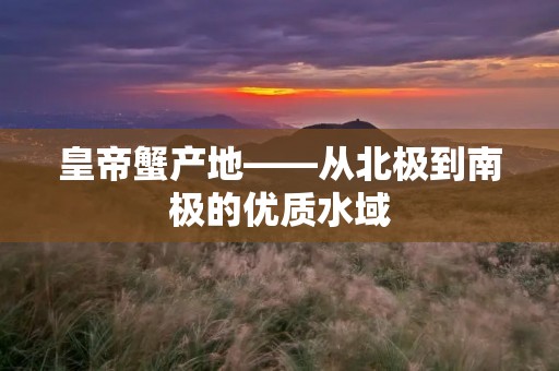 皇帝蟹产地——从北极到南极的优质水域 皇帝蟹产地——从北极到南极的优质水域