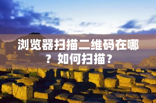 浏览器扫描二维码在哪?如何扫描? 浏览器扫描二维码在哪?如何扫描?