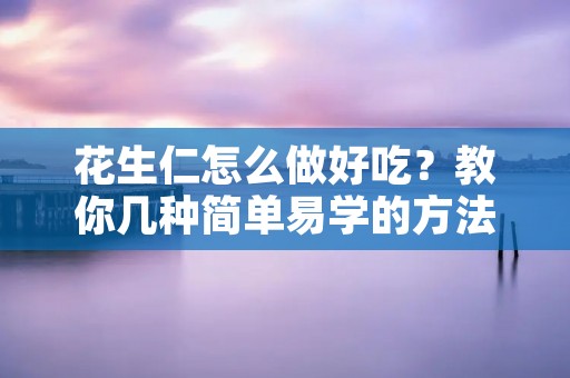 花生仁怎么做好吃？教你几种简单易学的方法！