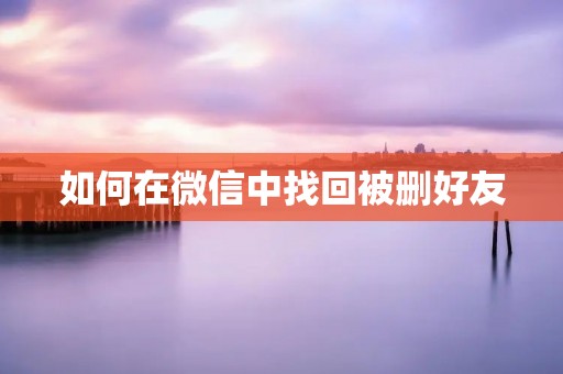 如何在微信中找回被删好友 如何在微信中找回被删好友