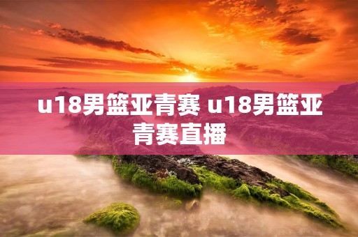 u18男篮亚青赛 u18男篮亚青赛直播 u18男篮亚青赛 u18男篮亚青赛直播