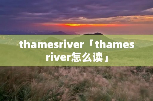 thamesriver「thamesriver怎么读」 thamesriver「thamesriver怎么读」