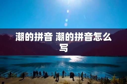 潮的拼音 潮的拼音怎么写 潮的拼音 潮的拼音怎么写