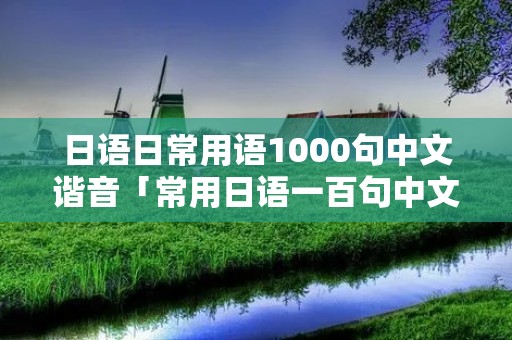 日语日常用语1000句中文谐音「常用日语一百句中文谐音」