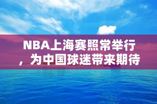 NBA上海赛照常举行，为中国球迷带来期待已久的篮球盛宴