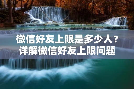 微信好友上限是多少人？详解微信好友上限问题