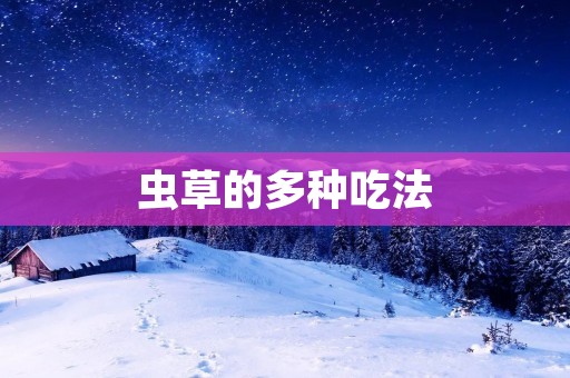 虫草的多种吃法:领略滋味的不同 虫草的多种吃法:领略滋味的不同