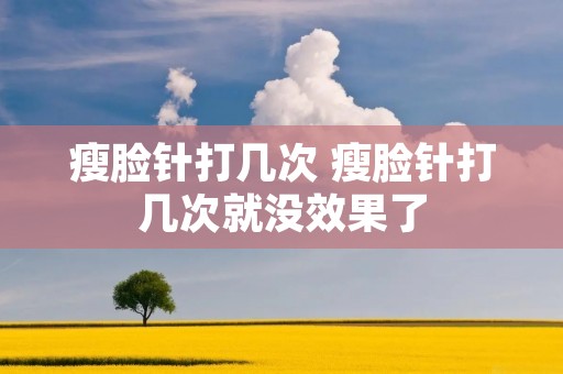 瘦脸针打几次 瘦脸针打几次就没效果了