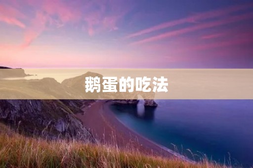 鹅蛋的吃法:多种美味选择 鹅蛋的吃法:多种美味选择