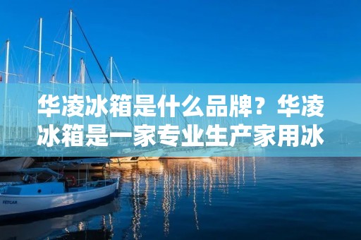 华凌冰箱是什么品牌?华凌冰箱是一家专业生产家用冰箱的品牌,成立于1986年。作为国内知名的家电品牌之一,华凌冰箱一直以来都致力于为广大消费者提供高品质、高性价比的家用冰箱产品。 华凌冰箱是什么品牌?华凌冰箱是一家专业生产家用冰箱的品牌,成立于1986年。作为国内知名的家电品牌之一,华凌冰箱一直以来都致力于为广大消费者提供高品质、高性价比的家用冰箱产品。