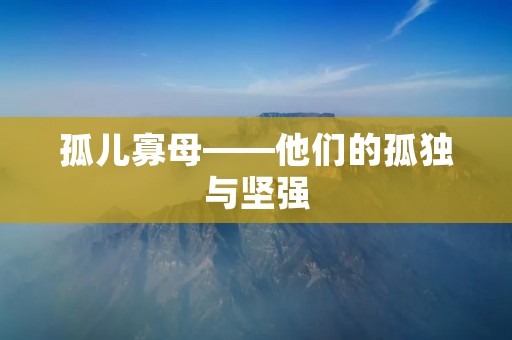 孤儿寡母——他们的孤独与坚强 孤儿寡母——他们的孤独与坚强