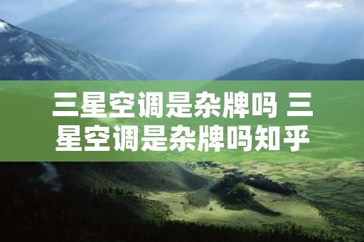 三星空调是杂牌吗 三星空调是杂牌吗知乎 三星空调是杂牌吗 三星空调是杂牌吗知乎