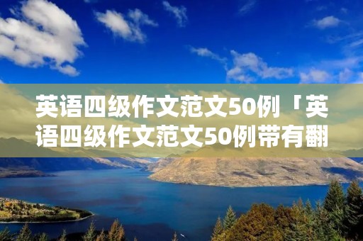 英语四级作文范文50例「英语四级作文范文50例带有翻译」