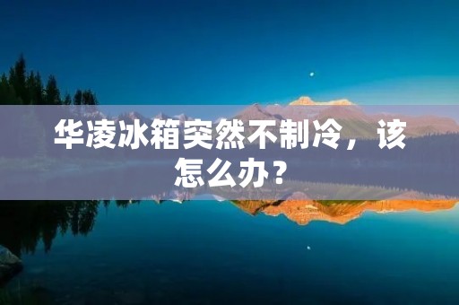 华凌冰箱突然不制冷,该怎么办? 华凌冰箱突然不制冷,该怎么办?