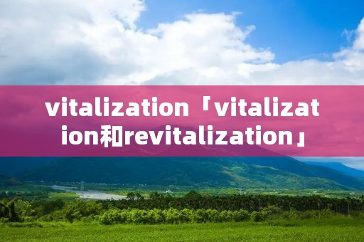 vitalization「vitalization和revitalization」 vitalization「vitalization和revitalization」