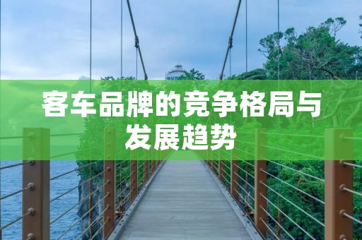 客车品牌的竞争格局与发展趋势 客车品牌的竞争格局与发展趋势
