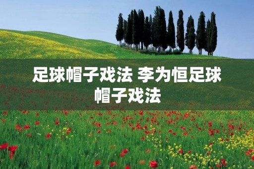 足球帽子戏法 李为恒足球帽子戏法 足球帽子戏法 李为恒足球帽子戏法