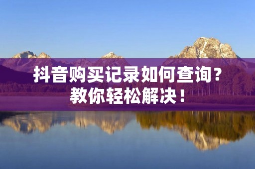 抖音购买记录如何查询？教你轻松解决！