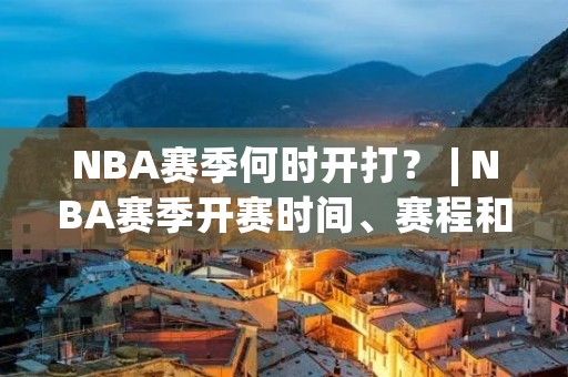 NBA赛季何时开打？ | NBA赛季开赛时间、赛程和常规赛规则详解
