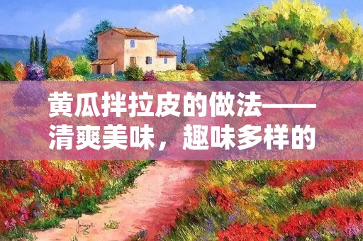 黄瓜拌拉皮的做法——清爽美味,趣味多样的夏日佳品 黄瓜拌拉皮的做法——清爽美味,趣味多样的夏日佳品