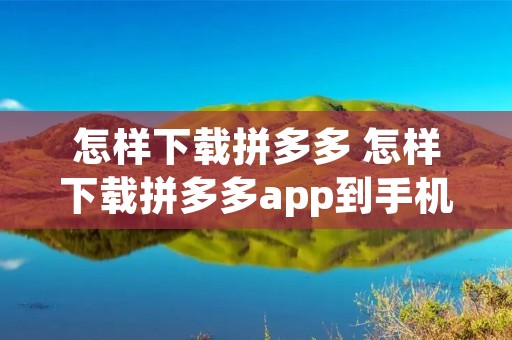 怎样下载拼多多 怎样下载拼多多app到手机上