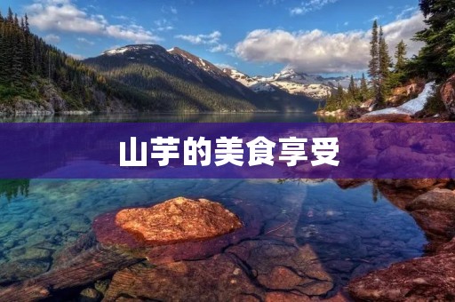 山芋的美食享受:多种吃法让你流连忘返 山芋的美食享受:多种吃法让你流连忘返
